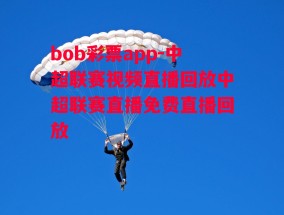 bob彩票app-中超联赛视频直播回放中超联赛直播免费直播回放