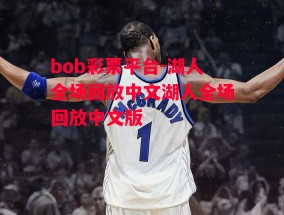 bob彩票平台-湖人全场回放中文湖人全场回放中文版