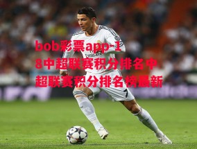 bob彩票app-18中超联赛积分排名中超联赛积分排名榜最新