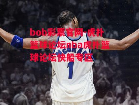 bob彩票官网-虎扑篮球论坛nba虎扑篮球论坛快船专区