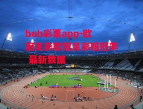 bob彩票app-欧冠足彩欧冠足彩赔冠率 最新数据