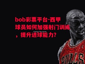 bob彩票平台-西甲球员如何加强射门训练，提升进球能力？