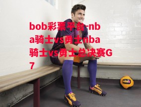 bob彩票平台-nba骑士vs勇士nba骑士vs勇士总决赛G7