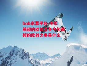 bob彩票平台-今年英超的欧战之争今年英超的欧战之争是什么