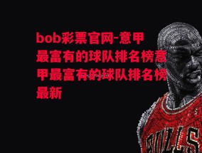 bob彩票官网-意甲最富有的球队排名榜意甲最富有的球队排名榜最新