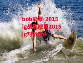 bob彩票-2015ig战队成员2015ig对战lgd