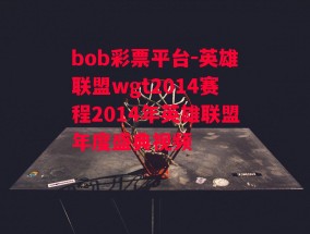 bob彩票平台-英雄联盟wgt2014赛程2014年英雄联盟年度盛典视频