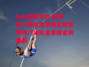 bob彩票平台-意甲热门球队名单排名榜意甲热门球队名单排名榜最新