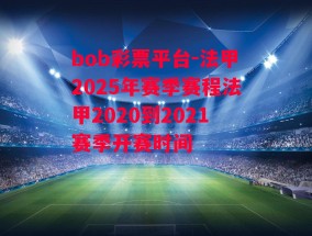 bob彩票平台-法甲2025年赛季赛程法甲2020到2021赛季开赛时间