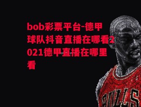 bob彩票平台-德甲球队抖音直播在哪看2021德甲直播在哪里看